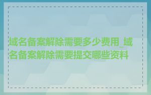 域名备案解除需要多少费用_域名备案解除需要提交哪些资料