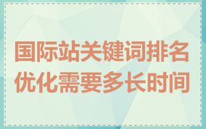 国际站关键词排名优化需要多长时间