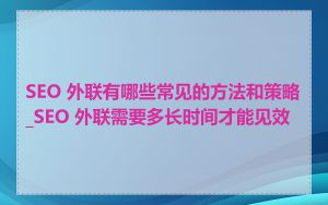 SEO 外联有哪些常见的方法和策略_SEO 外联需要多长时间才能见效