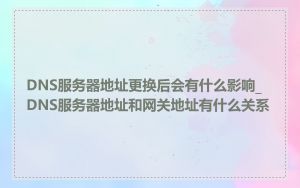 DNS服务器地址更换后会有什么影响_DNS服务器地址和网关地址有什么关系