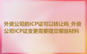 外资公司的ICP证可以转让吗_外资公司ICP证变更需要提交哪些材料