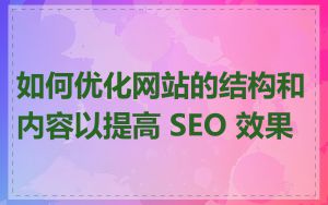 如何优化网站的结构和内容以提高 SEO 效果