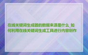 在线关键词生成器的数据来源是什么_如何利用在线关键词生成工具进行内容创作