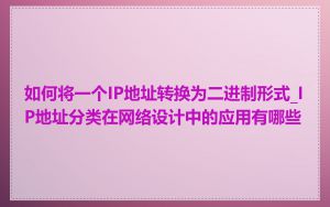 如何将一个IP地址转换为二进制形式_IP地址分类在网络设计中的应用有哪些
