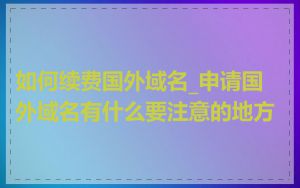 如何续费国外域名_申请国外域名有什么要注意的地方