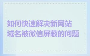 如何快速解决新网站域名被微信屏蔽的问题