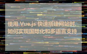 使用 Vue.js 快速搭建网站时,如何实现国际化和多语言支持