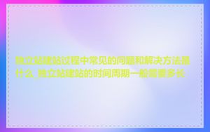 独立站建站过程中常见的问题和解决方法是什么_独立站建站的时间周期一般需要多长
