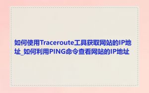 如何使用Traceroute工具获取网站的IP地址_如何利用PING命令查看网站的IP地址