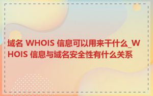 域名 WHOIS 信息可以用来干什么_WHOIS 信息与域名安全性有什么关系