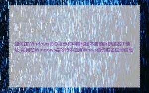 如何在Windows命令提示符中编写脚本自动解析域名IP地址_如何在Windows命令行中使用Whois查询域名注册信息
