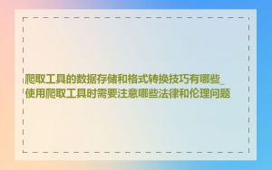 爬取工具的数据存储和格式转换技巧有哪些_使用爬取工具时需要注意哪些法律和伦理问题