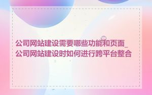 公司网站建设需要哪些功能和页面_公司网站建设时如何进行跨平台整合