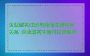 企业域名注册与商标注册有何关系_企业域名注册可以变更吗