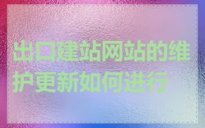 出口建站网站的维护更新如何进行