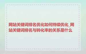 网站关键词排名优化如何持续优化_网站关键词排名与转化率的关系是什么