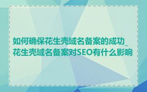 如何确保花生壳域名备案的成功_花生壳域名备案对SEO有什么影响