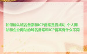 如何确认域名备案和ICP备案是否成功_个人网站和企业网站的域名备案和ICP备案有什么不同