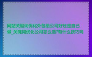 网站关键词优化外包给公司好还是自己做_关键词优化公司怎么选?有什么技巧吗