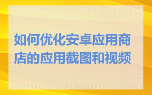 如何优化安卓应用商店的应用截图和视频