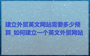 建立外贸英文网站需要多少预算_如何建立一个英文外贸网站