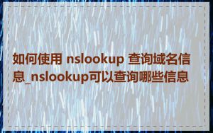 如何使用 nslookup 查询域名信息_nslookup可以查询哪些信息