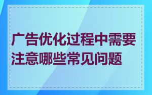 广告优化过程中需要注意哪些常见问题