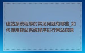 建站系统程序的常见问题有哪些_如何使用建站系统程序进行网站搭建