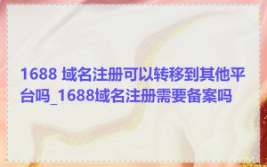 1688 域名注册可以转移到其他平台吗_1688域名注册需要备案吗