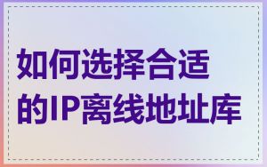 如何选择合适的IP离线地址库