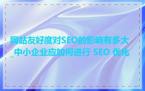 网站友好度对SEO的影响有多大_中小企业应如何进行 SEO 优化