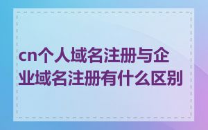 cn个人域名注册与企业域名注册有什么区别