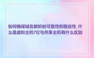 如何确保域名解析的可靠性和稳定性_什么是虚拟主机?它与共享主机有什么区别