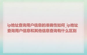 ip地址查询用户信息的准确性如何_ip地址查询用户信息和其他信息查询有什么区别