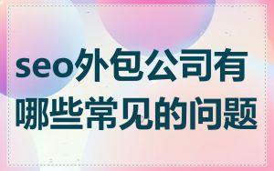 seo外包公司有哪些常见的问题