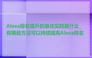 Alexa排名提升的最佳实践是什么_有哪些方法可以持续提高Alexa排名