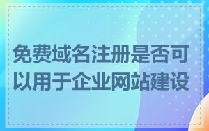 免费域名注册是否可以用于企业网站建设