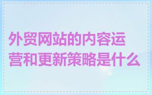 外贸网站的内容运营和更新策略是什么