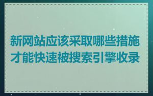 新网站应该采取哪些措施才能快速被搜索引擎收录