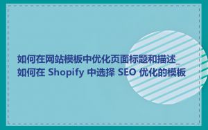 如何在网站模板中优化页面标题和描述_如何在 Shopify 中选择 SEO 优化的模板