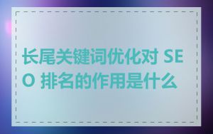 长尾关键词优化对 SEO 排名的作用是什么