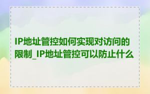 IP地址管控如何实现对访问的限制_IP地址管控可以防止什么