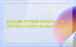 网站关键词分析与SEO的关系是什么_网站关键词分析与竞争对手分析有什么联系