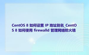 CentOS 8 如何设置 IP 地址别名_CentOS 8 如何使用 firewalld 管理网络防火墙