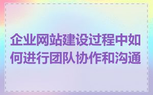 企业网站建设过程中如何进行团队协作和沟通