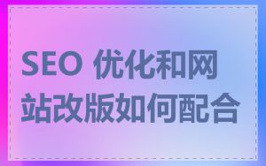 SEO 优化和网站改版如何配合
