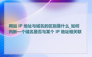 网站 IP 地址与域名的区别是什么_如何判断一个域名是否与某个 IP 地址相关联