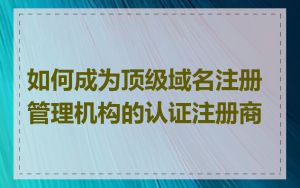 如何成为顶级域名注册管理机构的认证注册商