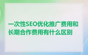 一次性SEO优化推广费用和长期合作费用有什么区别