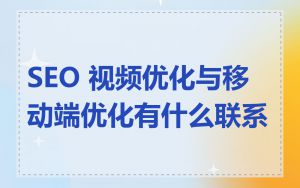 SEO 视频优化与移动端优化有什么联系